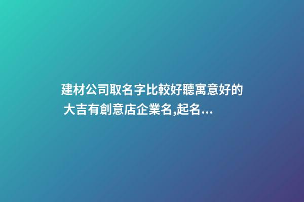 建材公司取名字比較好聽寓意好的 大吉有創意店企業名,起名之家-第1張-公司起名-玄機派